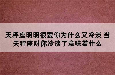 天秤座明明很爱你为什么又冷淡 当天秤座对你冷淡了意味着什么